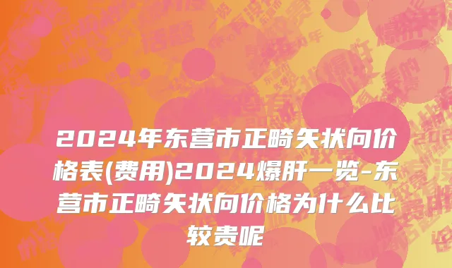 2024年东营市正畸矢状向价格表(费用)2024爆肝一览-东营市正畸矢状向价格为什么比较贵呢