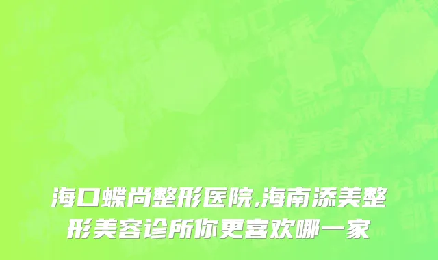 海口蝶尚整形医院,海南添美整形美容诊所你更喜欢哪一家