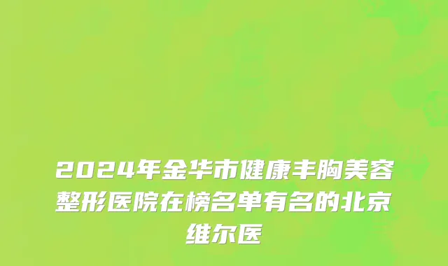 2024年金华市健康丰胸美容整形医院在榜名单有名的北京维尔医