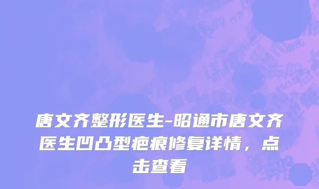 唐文齐整形医生-昭通市唐文齐医生凹凸型疤痕修复详情，点击查看