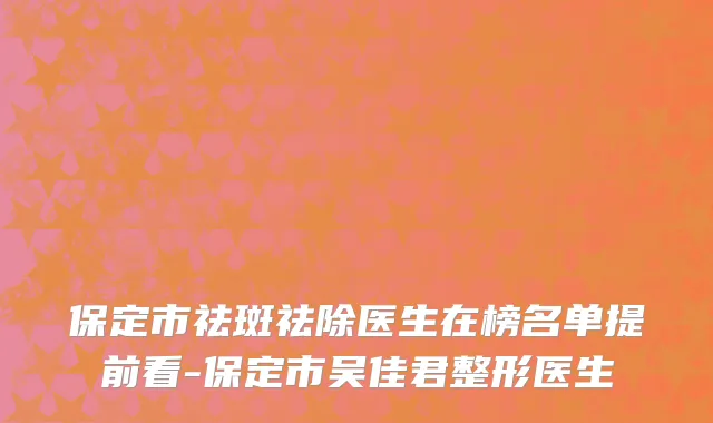 保定市祛斑祛除医生在榜名单提前看-保定市吴佳君整形医生