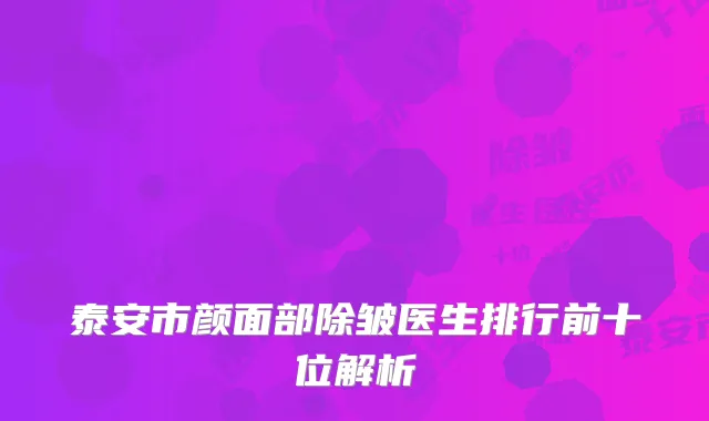 泰安市颜面部除皱医生排行前十位解析