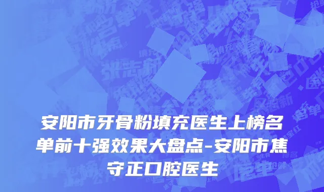 安阳市牙骨粉填充医生上榜名单前十强效果大盘点-安阳市焦守正口腔医生