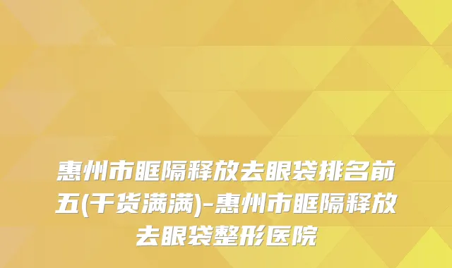 惠州市眶隔释放去眼袋排名前五(干货满满)-惠州市眶隔释放去眼袋整形医院