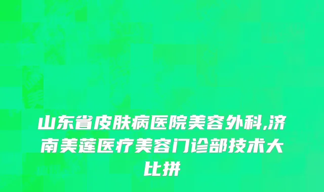 山东省皮肤病医院美容外科,济南美莲医疗美容门诊部技术大比拼