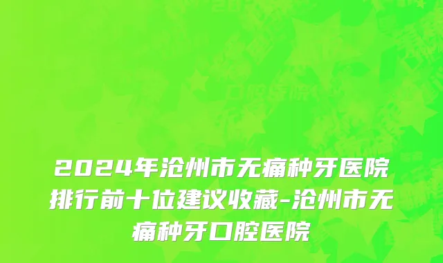 2024年沧州市无痛种牙医院排行前十位建议收藏-沧州市无痛种牙口腔医院