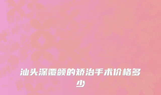 汕头深覆颌的矫治手术价格多少