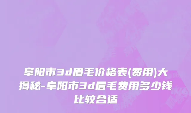 阜阳市3d眉毛价格表(费用)大揭秘-阜阳市3d眉毛费用多少钱比较合适