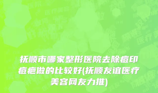 抚顺市哪家整形医院去除痘印痘疤做的比较好(抚顺友谊医疗美容网友力推)