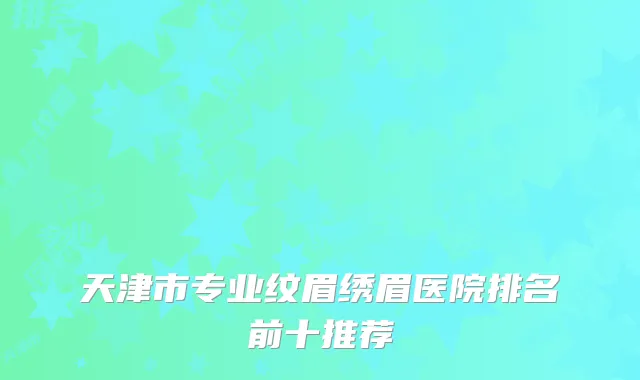 天津市专业纹眉绣眉医院排名前十推荐