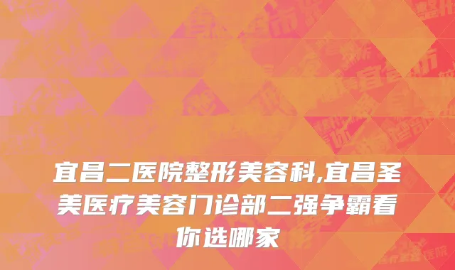 宜昌二医院整形美容科,宜昌圣美医疗美容门诊部二强争霸看你选哪家