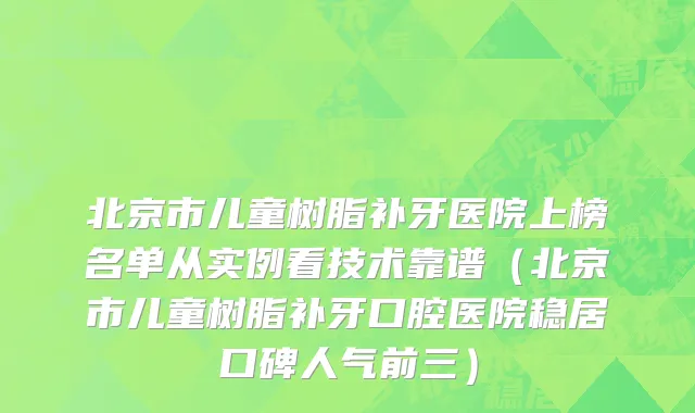 北京市儿童树脂补牙医院上榜名单从实例看技术靠谱（北京市儿童树脂补牙口腔医院稳居口碑人气前三）