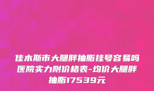 佳木斯市大腿胖抽脂挂号容易吗医院实力附价格表-均价大腿胖抽脂17539元