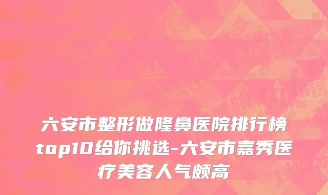六安市整形做隆鼻医院排行榜top10给你挑选-六安市嘉秀医疗美容人气颇高