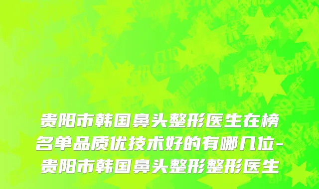 贵阳市韩国鼻头整形医生在榜名单品质优技术好的有哪几位-贵阳市韩国鼻头整形整形医生