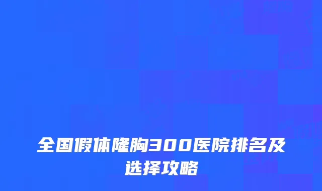 全国假体隆胸300医院排名及选择攻略