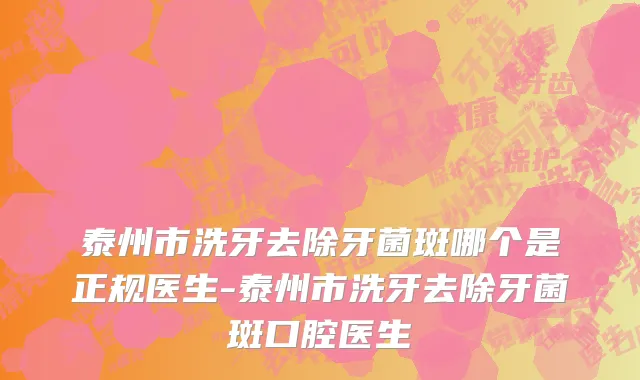 泰州市洗牙去除牙菌斑哪个是正规医生-泰州市洗牙去除牙菌斑口腔医生