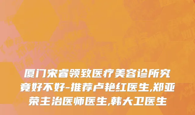 厦门宋睿领致医疗美容诊所究竟好不好-推荐卢艳红医生,郑亚荣主治医师医生,韩大卫医生