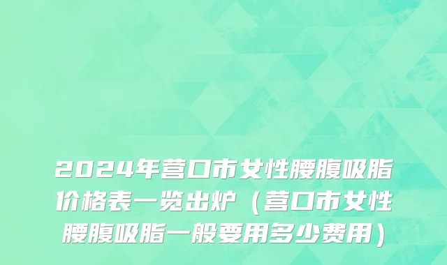 2024年营口市女性腰腹吸脂价格表一览出炉（营口市女性腰腹吸脂一般要用多少费用）