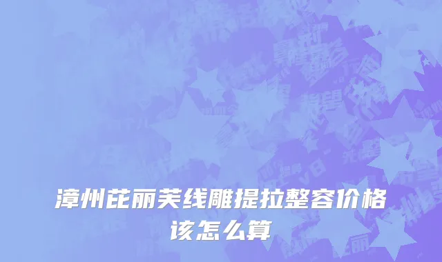 漳州芘丽芙线雕提拉整容价格该怎么算
