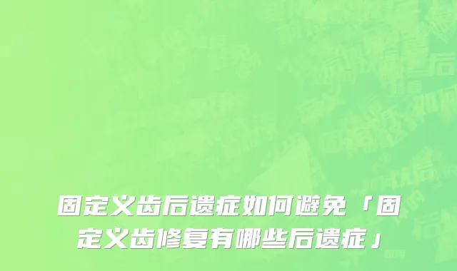 固定义齿后遗症如何避免「固定义齿修复有哪些后遗症」
