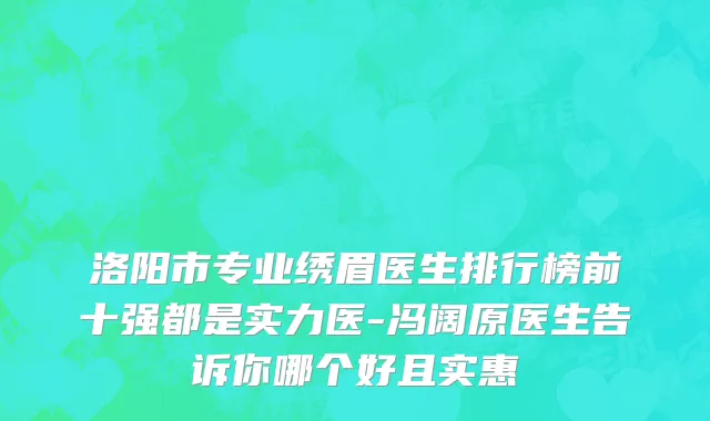 洛阳市专业绣眉医生排行榜前十强都是实力医-冯阔原医生告诉你哪个好且实惠