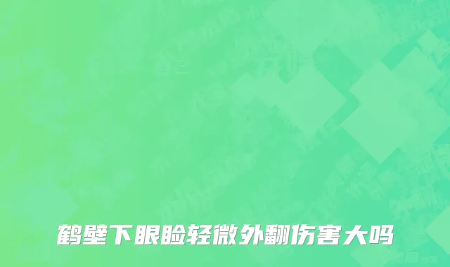 鹤壁下眼睑轻微外翻伤害大吗