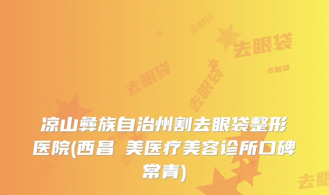 凉山彝族自治州割去眼袋整形医院(西昌玥美医疗美容诊所口碑常青)