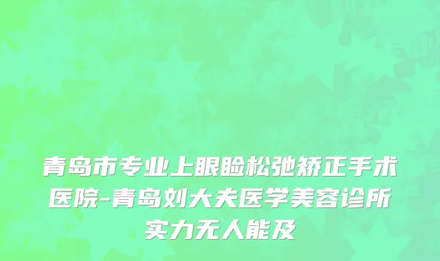 青岛市专业上眼睑松弛矫正手术医院-青岛刘大夫医学美容诊所实力无人能及