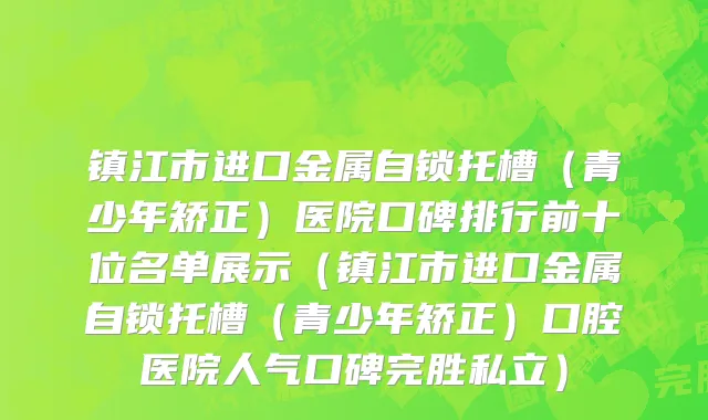 镇江市进口金属自锁托槽（青少年矫正）医院口碑排行前十位名单展示（镇江市进口金属自锁托槽（青少年矫正）口腔医院人气口碑完胜私立）