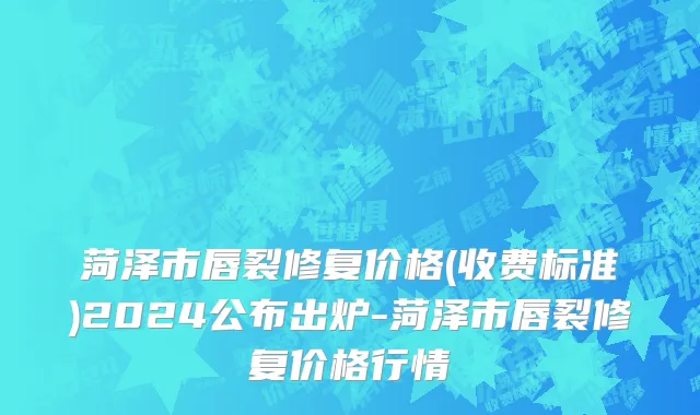 菏泽市唇裂修复价格(收费标准)2024公布出炉-菏泽市唇裂修复价格行情