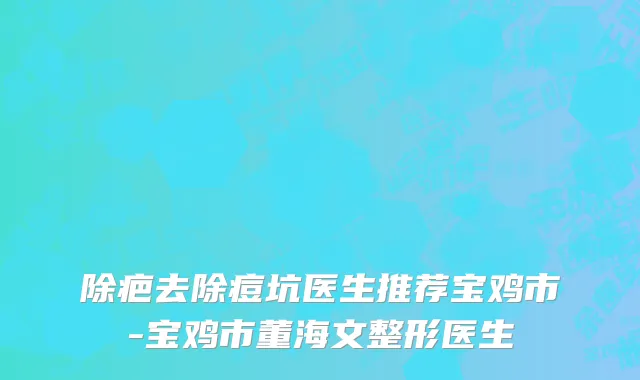 除疤去除痘坑医生推荐宝鸡市-宝鸡市董海文整形医生