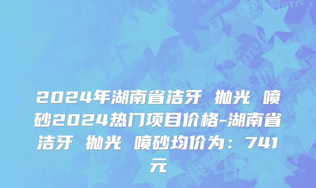 2024年湖南省洁牙 抛光 喷砂2024热门项目价格-湖南省洁牙 抛光 喷砂均价为：741元