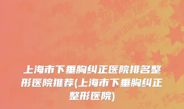 上海市下垂胸纠正医院排名整形医院推荐(上海市下垂胸纠正整形医院)