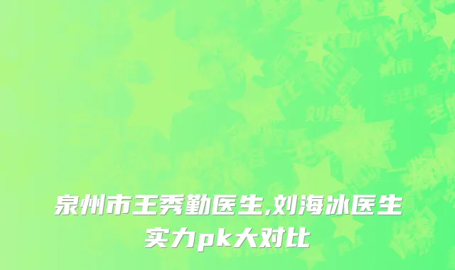 泉州市王秀勤医生,刘海冰医生实力pk大对比