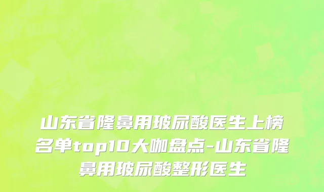 山东省隆鼻用玻尿酸医生上榜名单top10大咖盘点-山东省隆鼻用玻尿酸整形医生