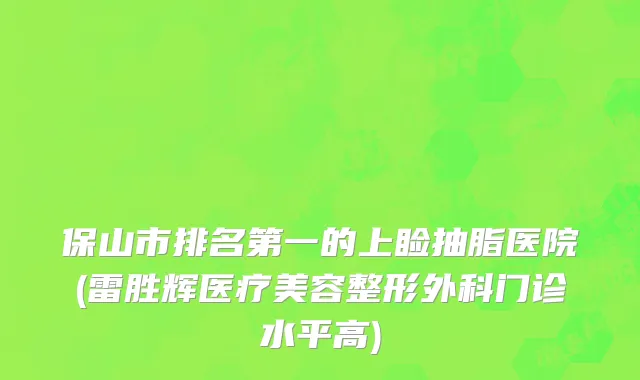 保山市排名第一的上睑抽脂医院(雷胜辉医疗美容整形外科门诊水平高)