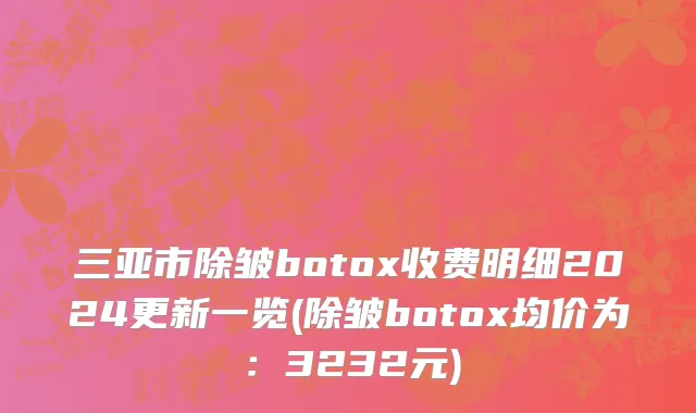 三亚市除皱botox收费明细2024更新一览(除皱botox均价为：3232元)