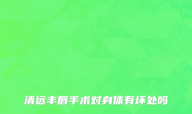 清远丰唇手术对身体有坏处吗