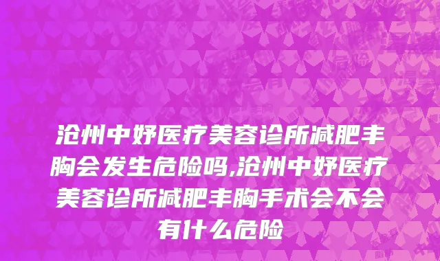沧州中妤医疗美容诊所减肥丰胸会发生危险吗,沧州中妤医疗美容诊所减肥丰胸手术会不会有什么危险