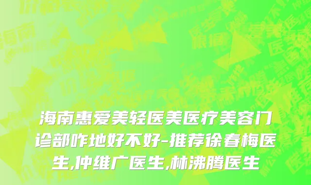 海南惠爱美轻医美医疗美容门诊部咋地好不好-推荐徐春梅医生,仲维广医生,林沸腾医生