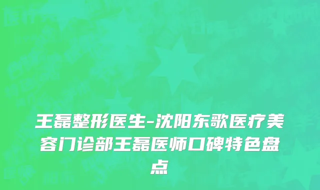 王磊整形医生-沈阳东歌医疗美容门诊部王磊医师口碑特色盘点