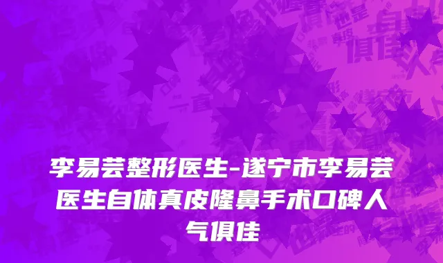 李易芸整形医生-遂宁市李易芸医生自体真皮隆鼻手术口碑人气俱佳