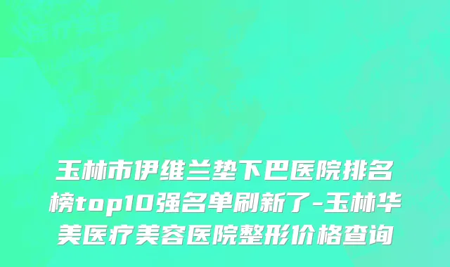 玉林市伊维兰垫下巴医院排名榜top10强名单刷新了-玉林华美医疗美容医院整形价格查询