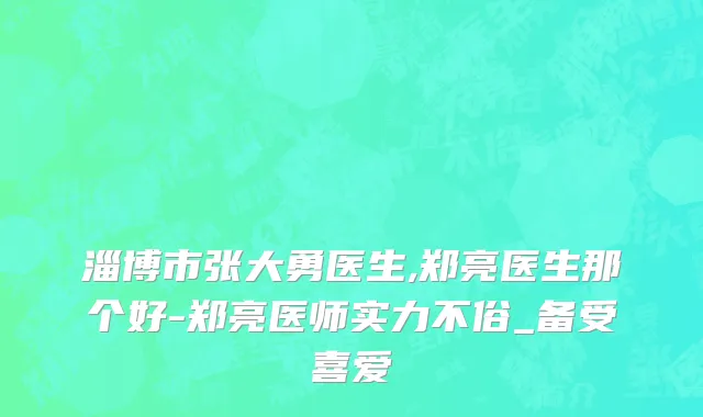 淄博市张大勇医生,郑亮医生那个好-郑亮医师实力不俗_备受喜爱