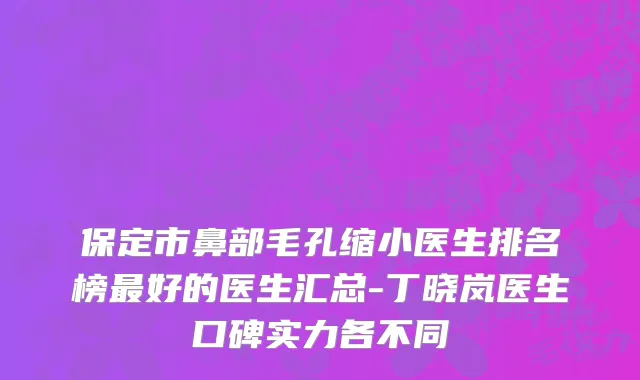 保定市鼻部毛孔缩小医生排名榜最好的医生汇总-丁晓岚医生口碑实力各不同