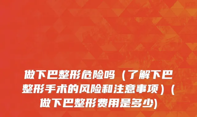 做下巴整形危险吗（了解下巴整形手术的风险和注意事项）(做下巴整形费用是多少)