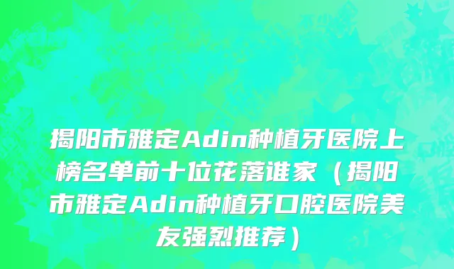 揭阳市雅定Adin种植牙医院上榜名单前十位花落谁家（揭阳市雅定Adin种植牙口腔医院美友强烈推荐）