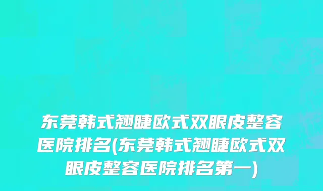 东莞韩式翘睫欧式双眼皮整容医院排名(东莞韩式翘睫欧式双眼皮整容医院排名第一)