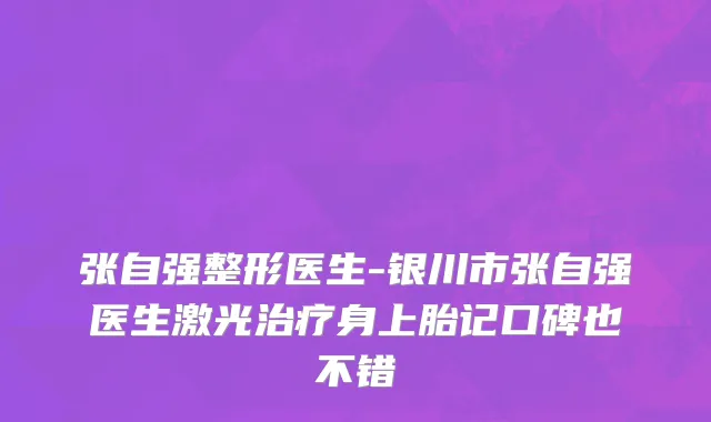 张自强整形医生-银川市张自强医生激光治疗身上胎记口碑也不错